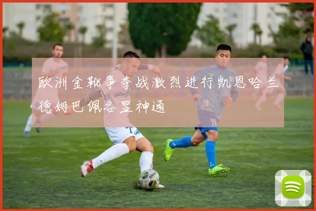 欧洲金靴争夺战激烈进行凯恩哈兰德姆巴佩各显神通