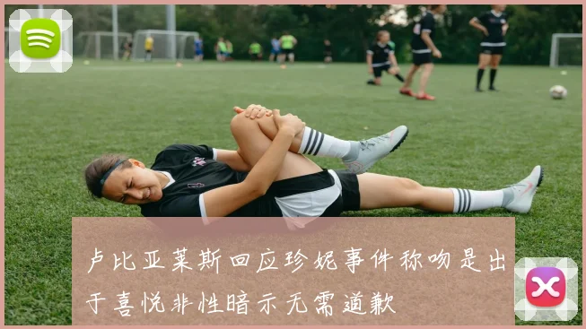 卢比亚莱斯回应珍妮事件称吻是出于喜悦非性暗示无需道歉