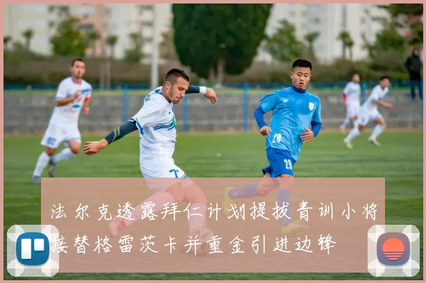 法尔克透露拜仁计划提拔青训小将接替格雷茨卡并重金引进边锋