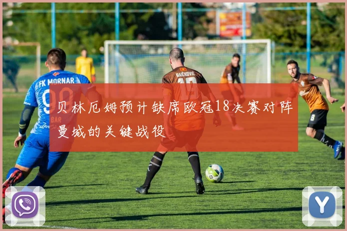贝林厄姆预计缺席欧冠18决赛对阵曼城的关键战役