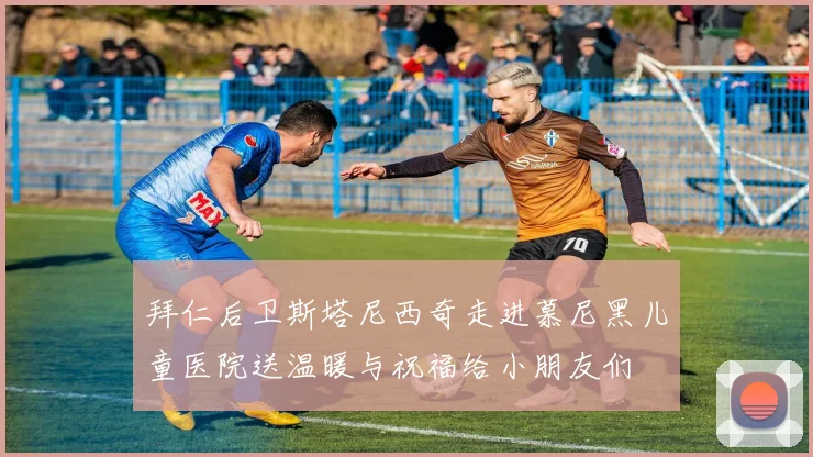 拜仁后卫斯塔尼西奇走进慕尼黑儿童医院送温暖与祝福给小朋友们