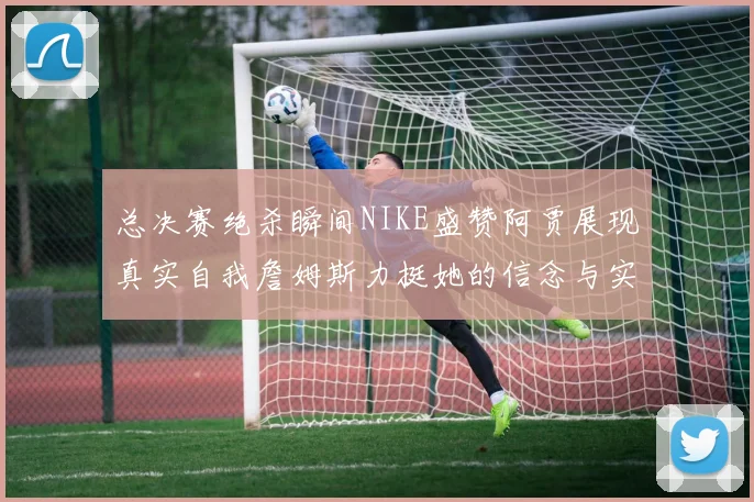 总决赛绝杀瞬间NIKE盛赞阿贾展现真实自我詹姆斯力挺她的信念与实力