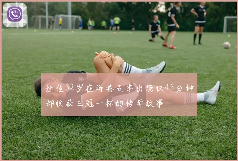 杜佳32岁在海港五季出场仅45分钟却收获三冠一杯的传奇故事
