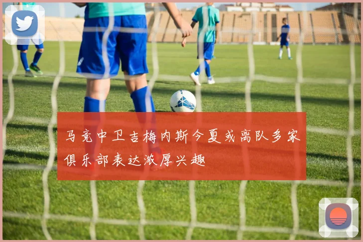 马竞中卫吉梅内斯今夏或离队多家俱乐部表达浓厚兴趣
