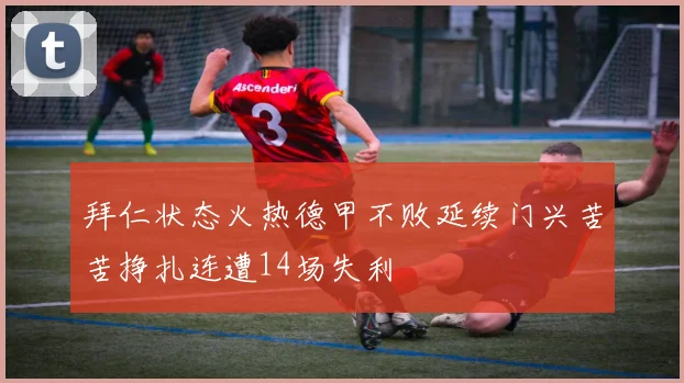 拜仁状态火热德甲不败延续门兴苦苦挣扎连遭14场失利