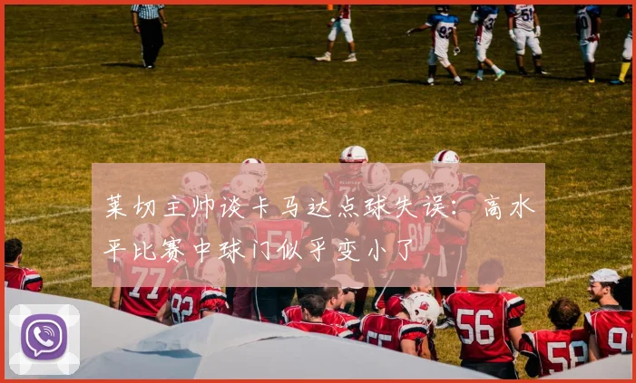 莱切主帅谈卡马达点球失误：高水平比赛中球门似乎变小了