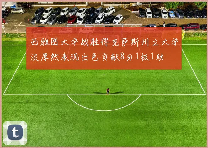 西雅图大学战胜得克萨斯州立大学淡厚然表现出色贡献8分1板1助