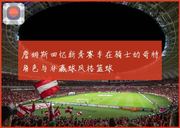 詹姆斯回忆新秀赛季在骑士的奇特角色与非赢球风格篮球