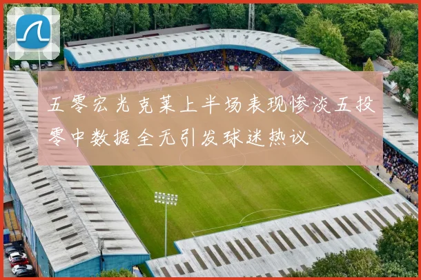 五零宏光克莱上半场表现惨淡五投零中数据全无引发球迷热议