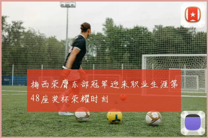 梅西荣膺东部冠军迎来职业生涯第48座奖杯荣耀时刻