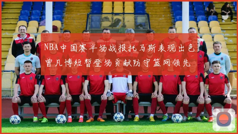 NBA中国赛半场战报托马斯表现出色曾凡博短暂登场贡献防守篮网领先太阳