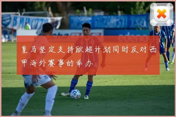 皇马坚定支持欧超计划同时反对西甲海外赛事的举办