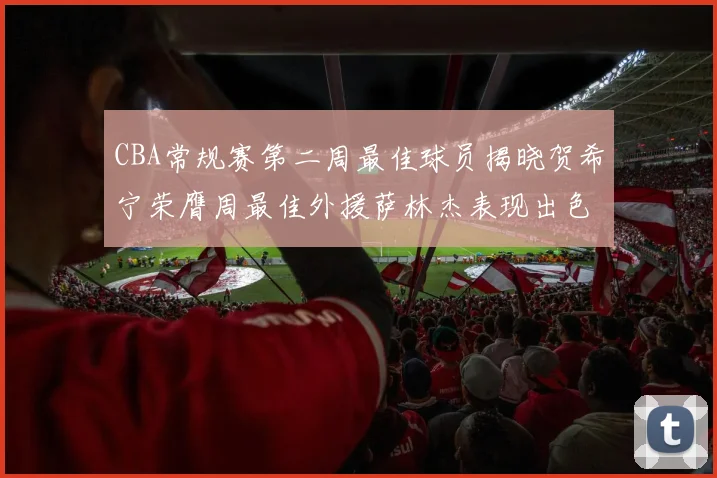 CBA常规赛第二周最佳球员揭晓贺希宁荣膺周最佳外援萨林杰表现出色