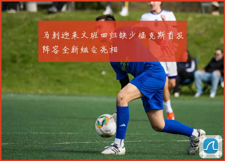 马刺迎来文班回归缺少福克斯首发阵容全新组合亮相
