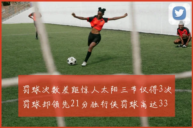 罚球次数差距惊人太阳三节仅得3次罚球却领先21分独行侠罚球高达33次