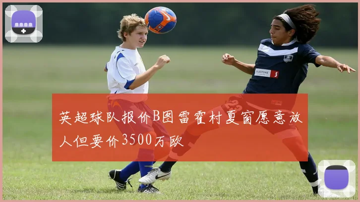 英超球队报价B图雷霍村夏窗愿意放人但要价3500万欧