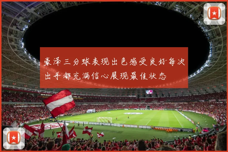 豪泽三分球表现出色感受良好每次出手都充满信心展现最佳状态