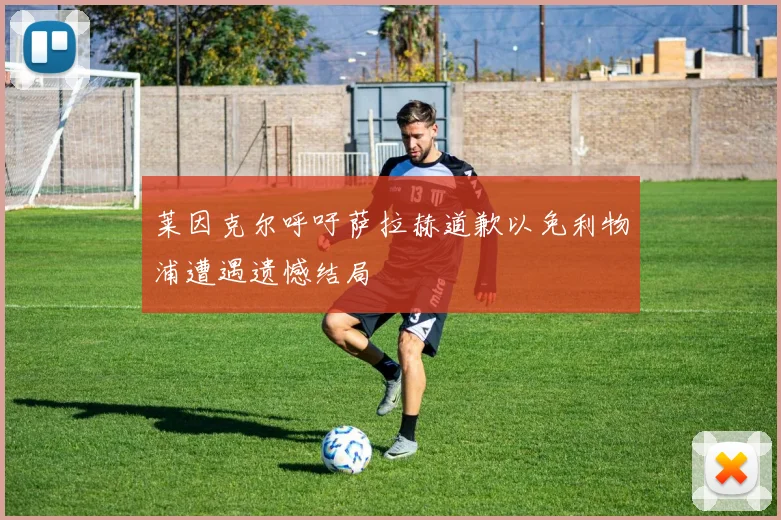 莱因克尔呼吁萨拉赫道歉以免利物浦遭遇遗憾结局
