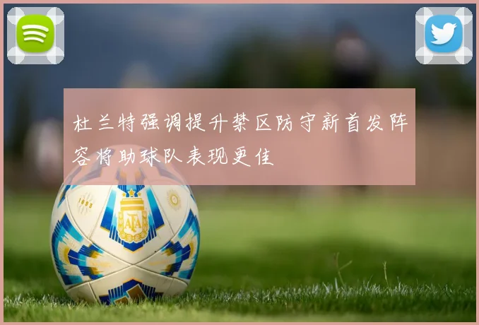 杜兰特强调提升禁区防守新首发阵容将助球队表现更佳