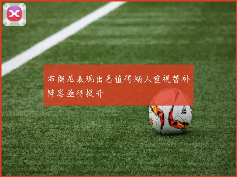 布朗尼表现出色值得湖人重视替补阵容亟待提升