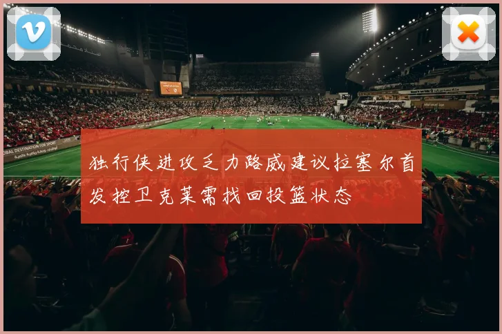 独行侠进攻乏力路威建议拉塞尔首发控卫克莱需找回投篮状态