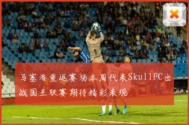 马塞洛重返赛场本周代表SkullFC出战国王联赛期待精彩表现