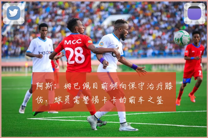 阿斯：姆巴佩目前倾向保守治疗膝伤，球员需警惕卡卡的前车之鉴