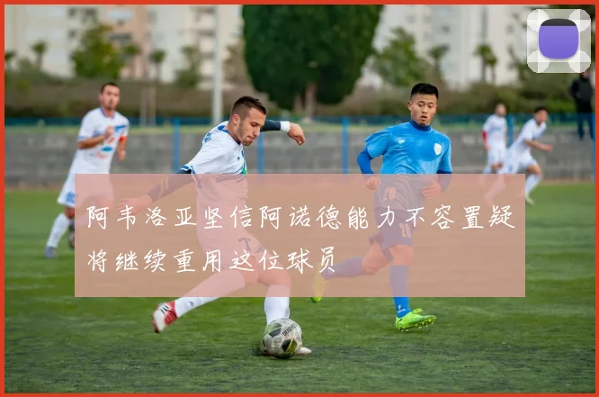 阿韦洛亚坚信阿诺德能力不容置疑将继续重用这位球员