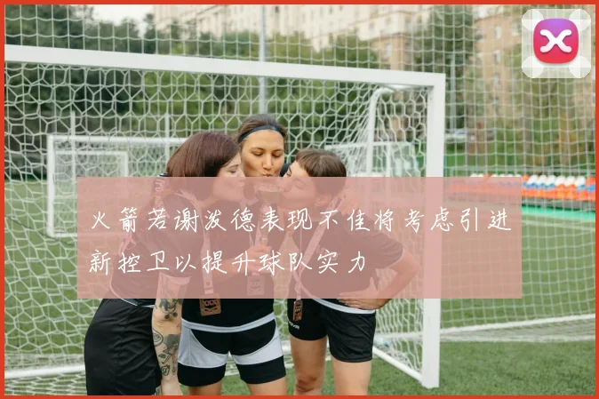 火箭若谢泼德表现不佳将考虑引进新控卫以提升球队实力