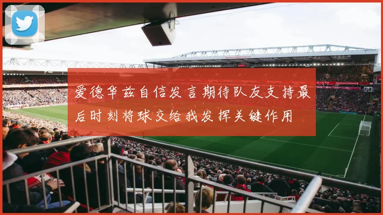 爱德华兹自信发言期待队友支持最后时刻将球交给我发挥关键作用