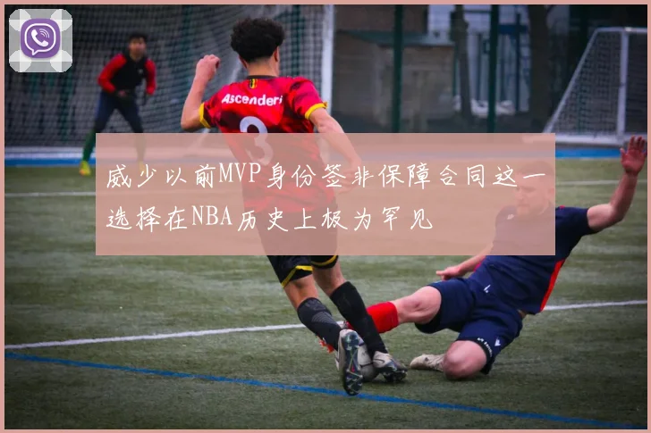威少以前MVP身份签非保障合同这一选择在NBA历史上极为罕见