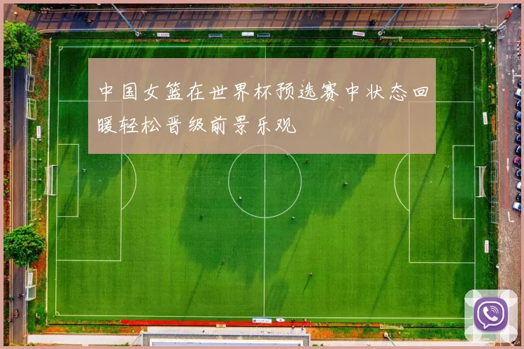 中国女篮在世界杯预选赛中状态回暖轻松晋级前景乐观