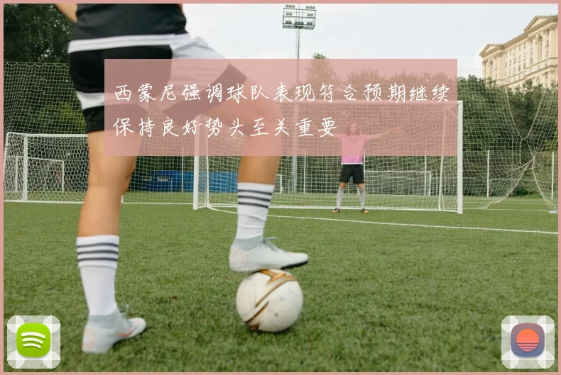 西蒙尼强调球队表现符合预期继续保持良好势头至关重要