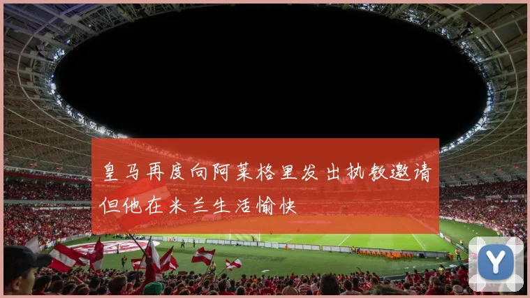 皇马再度向阿莱格里发出执教邀请但他在米兰生活愉快