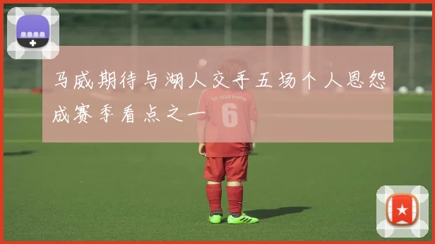 马威期待与湖人交手五场个人恩怨成赛季看点之一