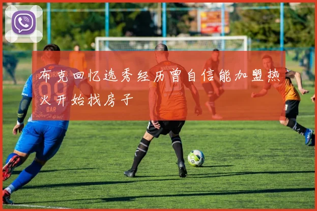 布克回忆选秀经历曾自信能加盟热火开始找房子