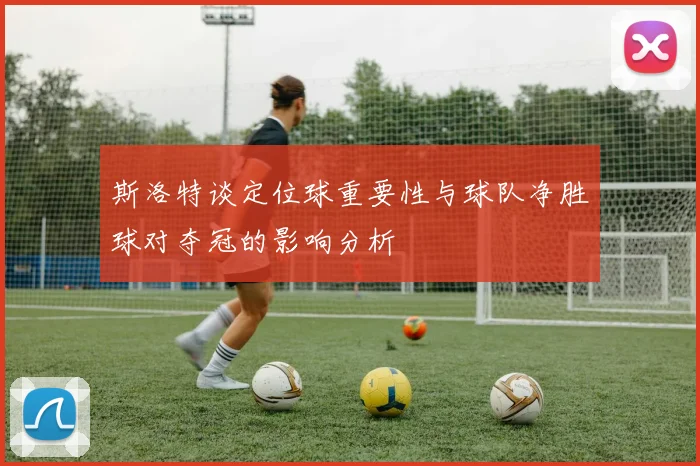 斯洛特谈定位球重要性与球队净胜球对夺冠的影响分析