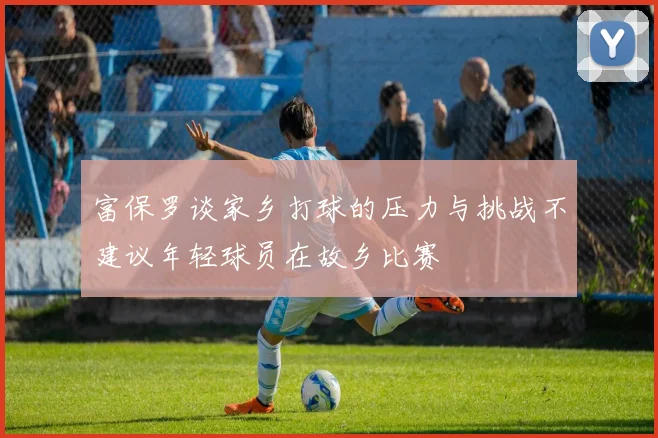 富保罗谈家乡打球的压力与挑战不建议年轻球员在故乡比赛