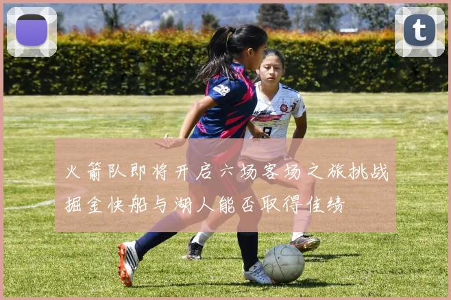 火箭队即将开启六场客场之旅挑战掘金快船与湖人能否取得佳绩