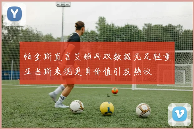 帕金斯直言艾顿两双数据无足轻重亚当斯表现更具价值引发热议