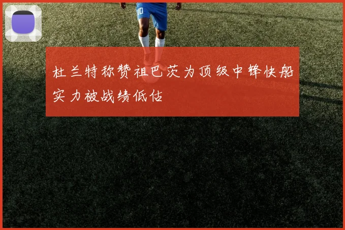 杜兰特称赞祖巴茨为顶级中锋快船实力被战绩低估