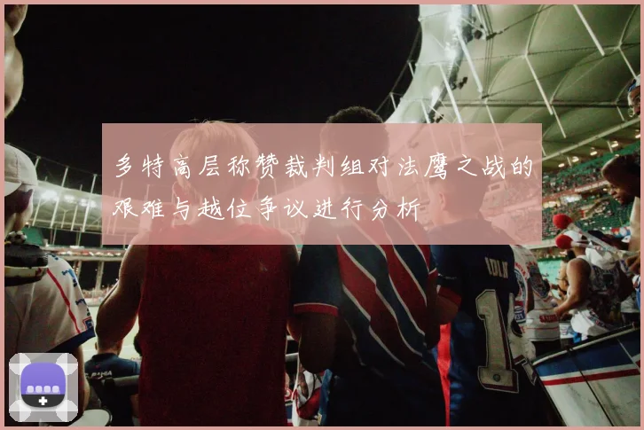 多特高层称赞裁判组对法鹰之战的艰难与越位争议进行分析