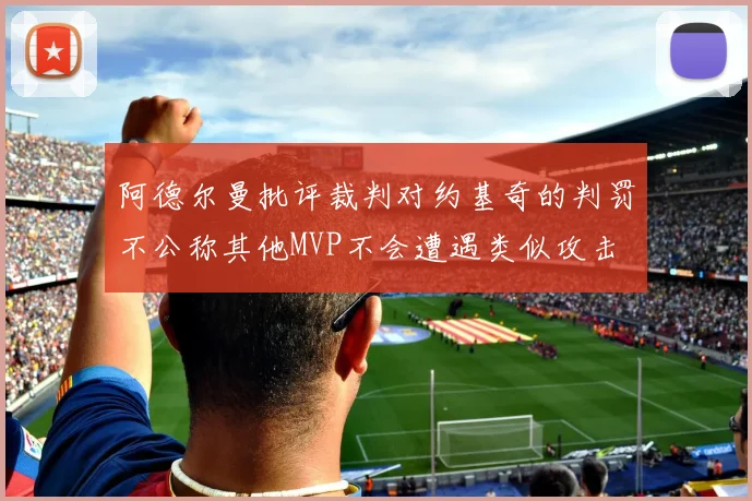 阿德尔曼批评裁判对约基奇的判罚不公称其他MVP不会遭遇类似攻击