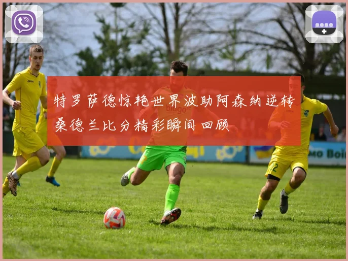 特罗萨德惊艳世界波助阿森纳逆转桑德兰比分精彩瞬间回顾