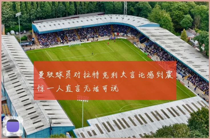 曼联球员对拉特克利夫言论感到震惊一人直言无话可说